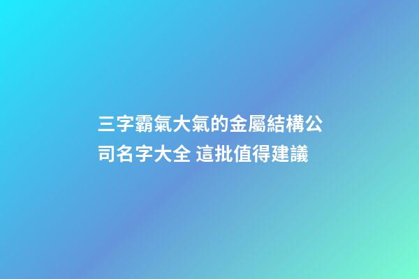 三字霸氣大氣的金屬結構公司名字大全 這批值得建議-第1張-公司起名-玄機派